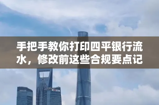 手把手教你打印四平银行流水,修改前这些合规要点记牢