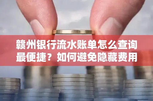 赣州银行流水账单怎么查询最便捷？如何避免隐藏费用？