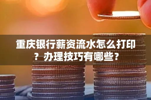 重庆银行薪资流水怎么打印？办理技巧有哪些？