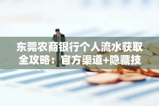 东莞农商银行个人流水获取全攻略：官方渠道+隐藏技巧大公开